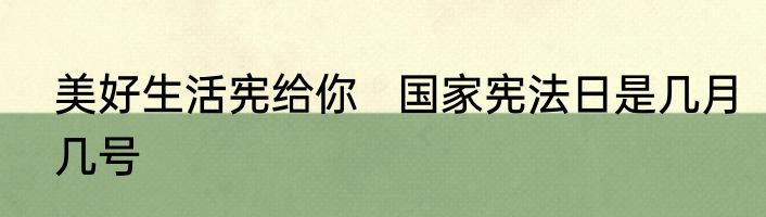 美好生活宪给你   国家宪法日是几月几号