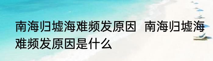 南海归墟海难频发原因  	南海归墟海难频发原因是什么
