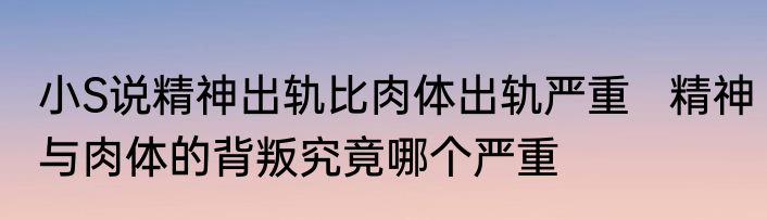 小S说精神出轨比肉体出轨严重   精神与肉体的背叛究竟哪个严重