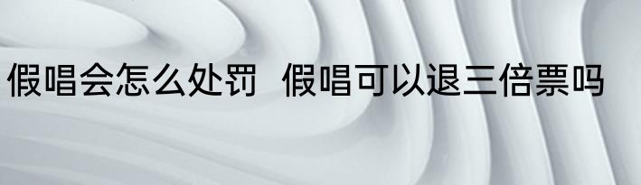 假唱会怎么处罚  假唱可以退三倍票吗