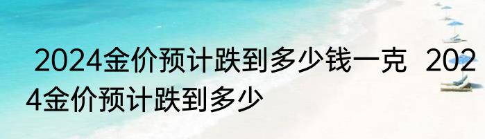  2024金价预计跌到多少钱一克  2024金价预计跌到多少