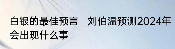 白银的最佳预言   刘伯温预测2024年会出现什么事
