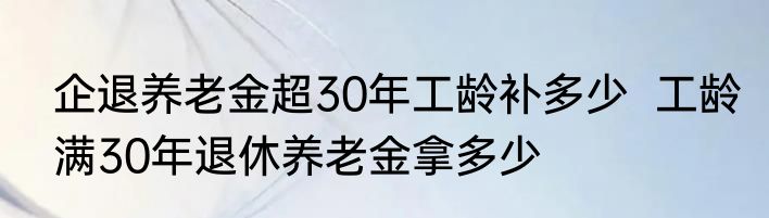 企退养老金超30年工龄补多少  工龄满30年退休养老金拿多少