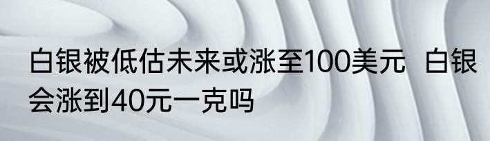 白银被低估未来或涨至100美元  白银会涨到40元一克吗