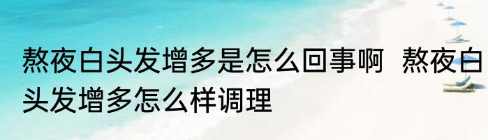 熬夜白头发增多是怎么回事啊  熬夜白头发增多怎么样调理