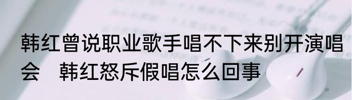 韩红曾说职业歌手唱不下来别开演唱会   韩红怒斥假唱怎么回事