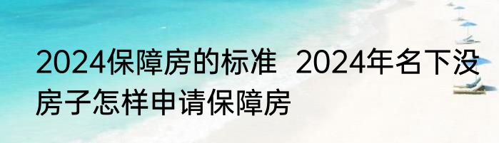 2024保障房的标准  2024年名下没房子怎样申请保障房
