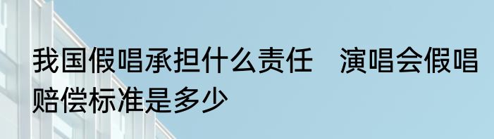 我国假唱承担什么责任   演唱会假唱赔偿标准是多少