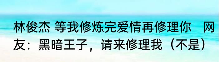 林俊杰 等我修炼完爱情再修理你   网友：黑暗王子，请来修理我（不是）