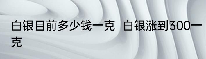 白银目前多少钱一克  白银涨到300一克