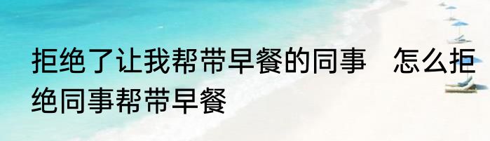 拒绝了让我帮带早餐的同事   怎么拒绝同事帮带早餐