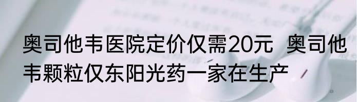 奥司他韦医院定价仅需20元  奥司他韦颗粒仅东阳光药一家在生产