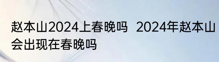 赵本山2024上春晚吗  2024年赵本山会出现在春晚吗