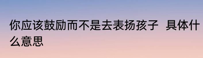 你应该鼓励而不是去表扬孩子  具体什么意思