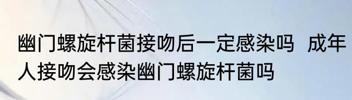 幽门螺旋杆菌接吻后一定感染吗  成年人接吻会感染幽门螺旋杆菌吗
