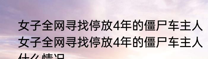 女子全网寻找停放4年的僵尸车主人   女子全网寻找停放4年的僵尸车主人什么情况