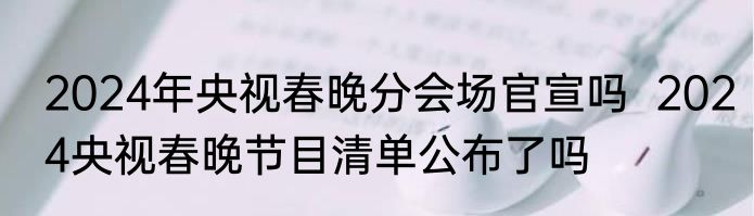2024年央视春晚分会场官宣吗  2024央视春晚节目清单公布了吗