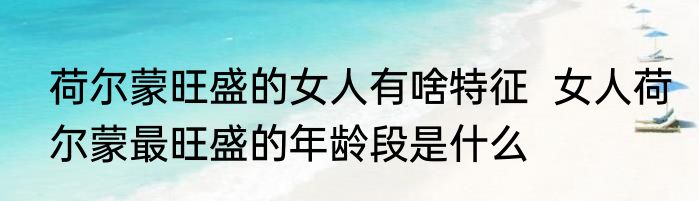 荷尔蒙旺盛的女人有啥特征  女人荷尔蒙最旺盛的年龄段是什么