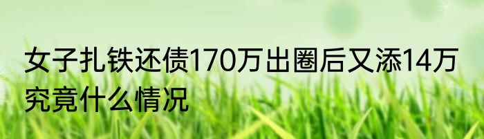 女子扎铁还债170万出圈后又添14万  究竟什么情况