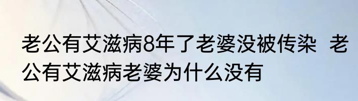 老公有艾滋病8年了老婆没被传染  老公有艾滋病老婆为什么没有