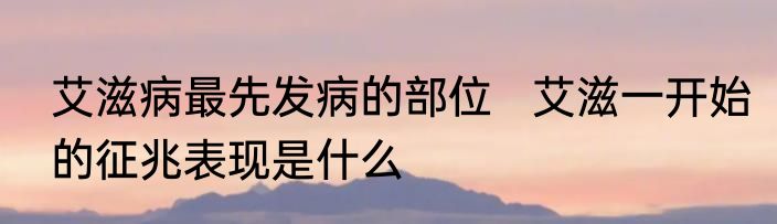艾滋病最先发病的部位   艾滋一开始的征兆表现是什么