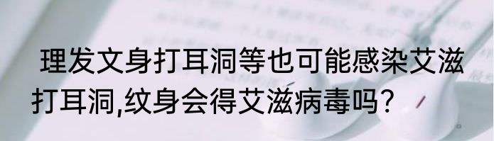  理发文身打耳洞等也可能感染艾滋  打耳洞,纹身会得艾滋病毒吗?