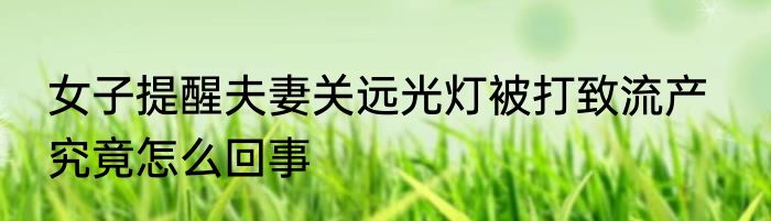 女子提醒夫妻关远光灯被打致流产   究竟怎么回事