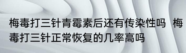 梅毒打三针青霉素后还有传染性吗  梅毒打三针正常恢复的几率高吗