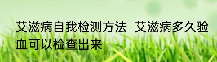 艾滋病自我检测方法  艾滋病多久验血可以检查出来