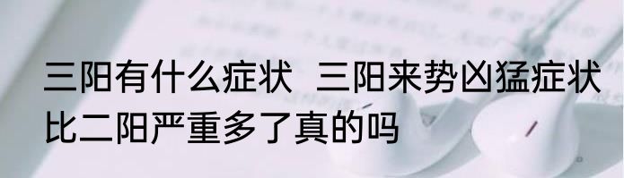三阳有什么症状  三阳来势凶猛症状比二阳严重多了真的吗
