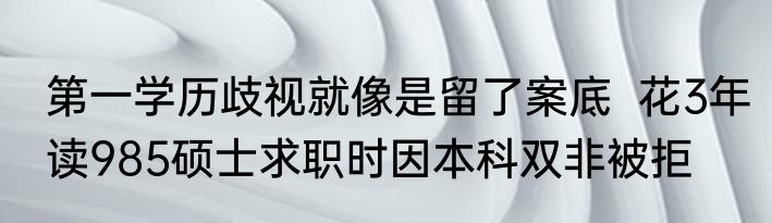 第一学历歧视就像是留了案底  花3年读985硕士求职时因本科双非被拒