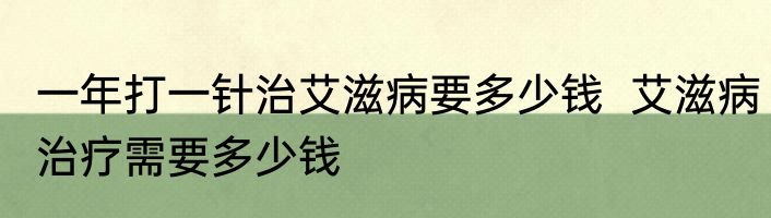 一年打一针治艾滋病要多少钱  艾滋病治疗需要多少钱