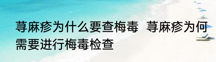 荨麻疹为什么要查梅毒  荨麻疹为何需要进行梅毒检查