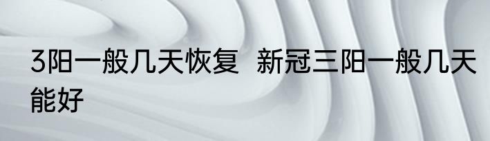 3阳一般几天恢复  新冠三阳一般几天能好