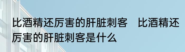 比酒精还厉害的肝脏刺客   比酒精还厉害的肝脏刺客是什么