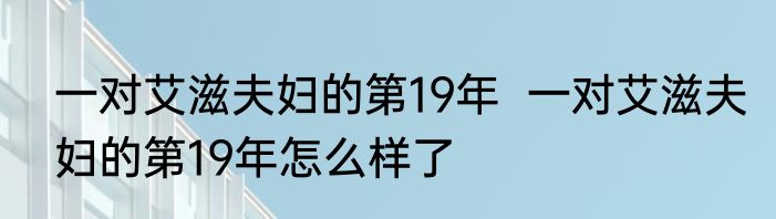 一对艾滋夫妇的第19年  一对艾滋夫妇的第19年怎么样了