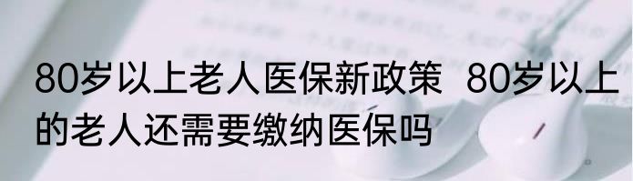 80岁以上老人医保新政策  80岁以上的老人还需要缴纳医保吗