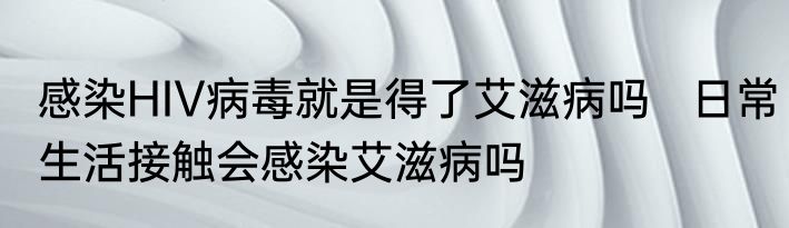 感染HIV病毒就是得了艾滋病吗   日常生活接触会感染艾滋病吗