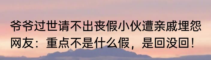 爷爷过世请不出丧假小伙遭亲戚埋怨  网友：重点不是什么假，是回没回！