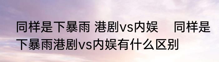 同样是下暴雨 港剧vs内娱    同样是下暴雨港剧vs内娱有什么区别