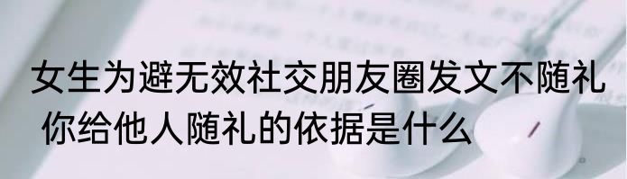 女生为避无效社交朋友圈发文不随礼  你给他人随礼的依据是什么