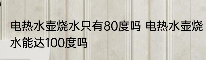 电热水壶烧水只有80度吗 电热水壶烧水能达100度吗
