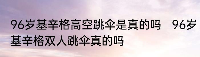 96岁基辛格高空跳伞是真的吗   96岁基辛格双人跳伞真的吗