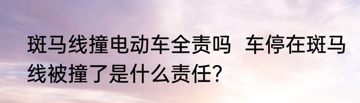斑马线撞电动车全责吗  车停在斑马线被撞了是什么责任?