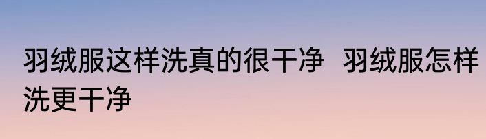 羽绒服这样洗真的很干净  羽绒服怎样洗更干净