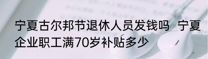 宁夏古尔邦节退休人员发钱吗  宁夏企业职工满70岁补贴多少