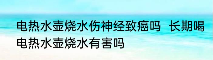 电热水壶烧水伤神经致癌吗  长期喝电热水壶烧水有害吗