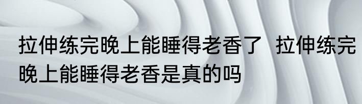 拉伸练完晚上能睡得老香了  拉伸练完晚上能睡得老香是真的吗