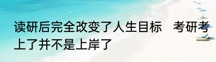 读研后完全改变了人生目标   考研考上了并不是上岸了