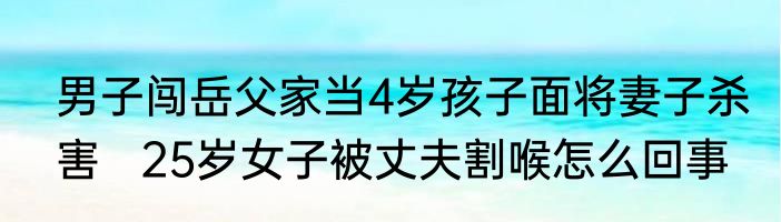 男子闯岳父家当4岁孩子面将妻子杀害   25岁女子被丈夫割喉怎么回事